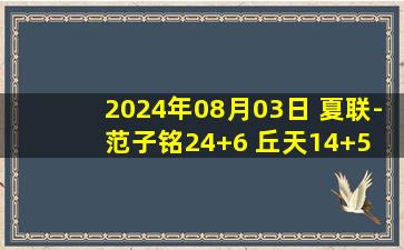 2024年08月03日 夏联-范子铭24+6 丘天14+5 曾凌铉16+5 北京大胜福建